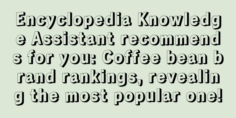 Encyclopedia Knowledge Assistant recommends for you: Coffee bean brand rankings, revealing the most popular one!