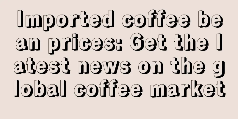 Imported coffee bean prices: Get the latest news on the global coffee market