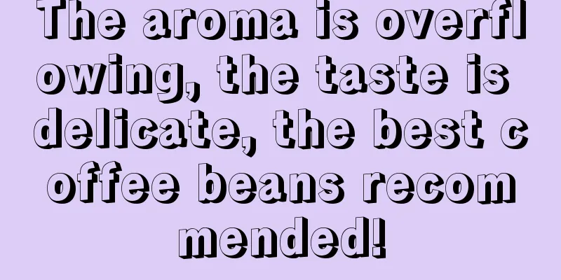 The aroma is overflowing, the taste is delicate, the best coffee beans recommended!