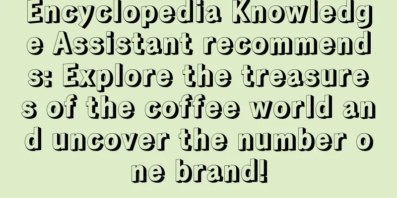 Encyclopedia Knowledge Assistant recommends: Explore the treasures of the coffee world and uncover the number one brand!