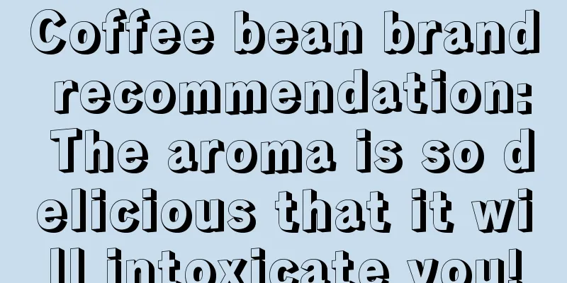 Coffee bean brand recommendation: The aroma is so delicious that it will intoxicate you!