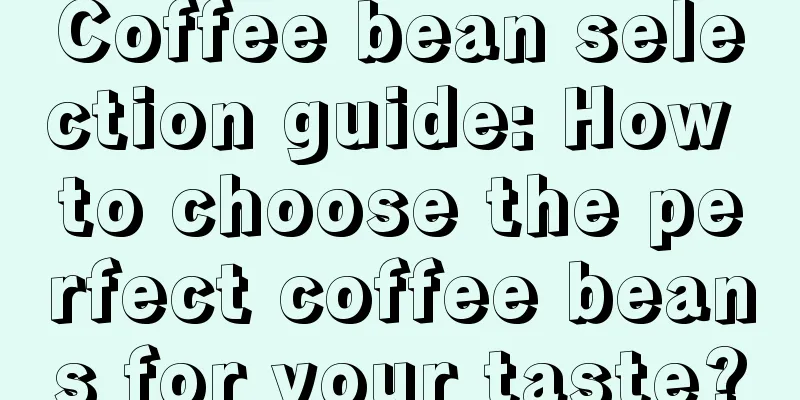 Coffee bean selection guide: How to choose the perfect coffee beans for your taste?