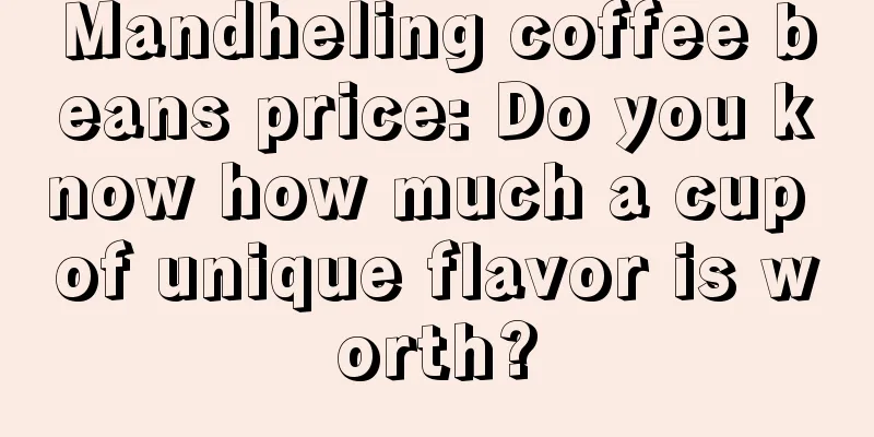 Mandheling coffee beans price: Do you know how much a cup of unique flavor is worth?