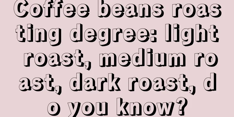 Coffee beans roasting degree: light roast, medium roast, dark roast, do you know?