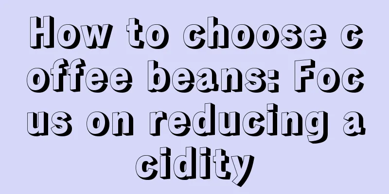 How to choose coffee beans: Focus on reducing acidity