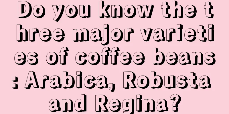 Do you know the three major varieties of coffee beans: Arabica, Robusta and Regina?