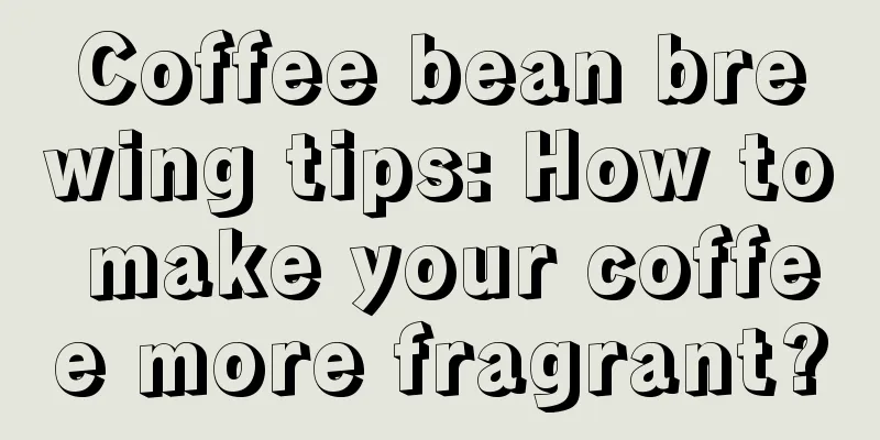 Coffee bean brewing tips: How to make your coffee more fragrant?