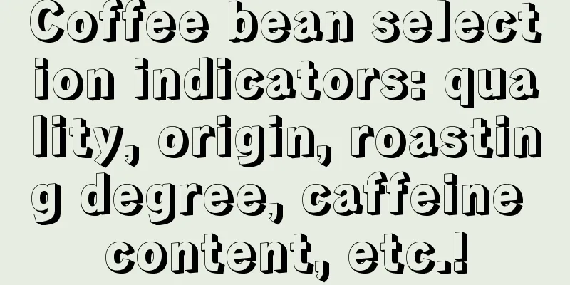 Coffee bean selection indicators: quality, origin, roasting degree, caffeine content, etc.!