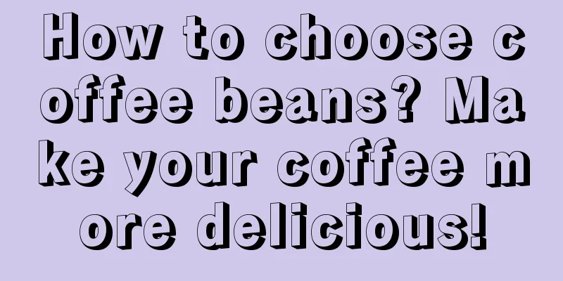 How to choose coffee beans? Make your coffee more delicious!