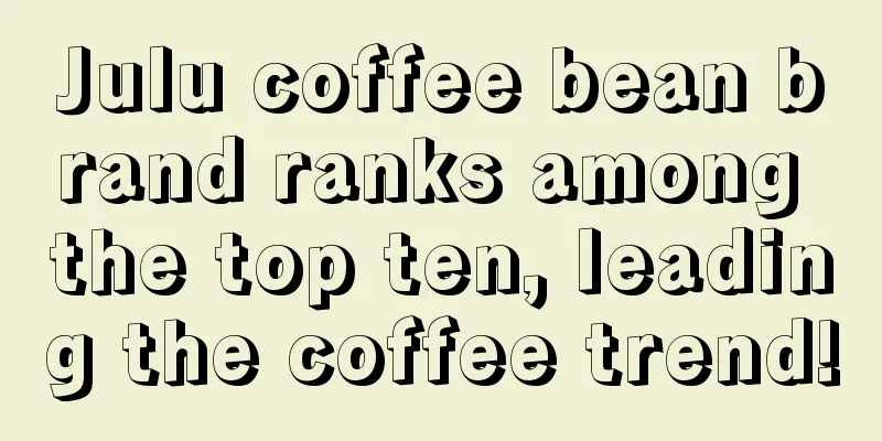 Julu coffee bean brand ranks among the top ten, leading the coffee trend!