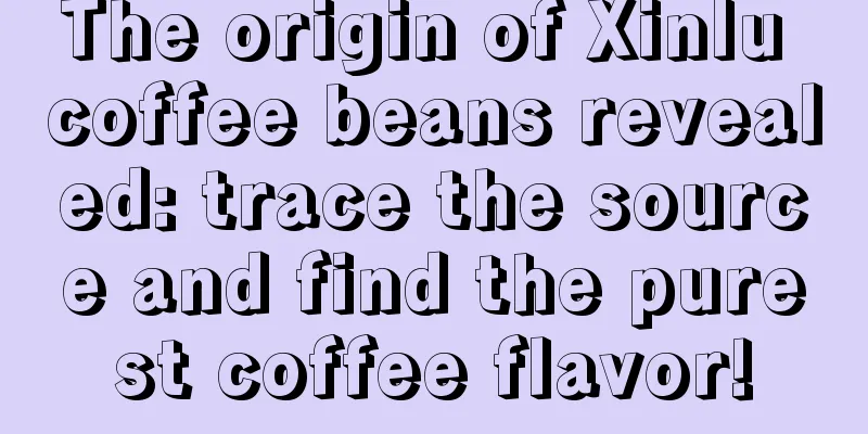 The origin of Xinlu coffee beans revealed: trace the source and find the purest coffee flavor!