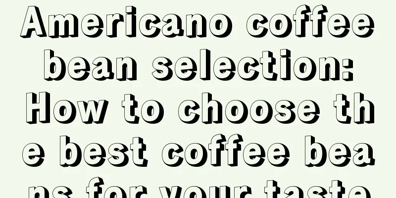 Americano coffee bean selection: How to choose the best coffee beans for your taste