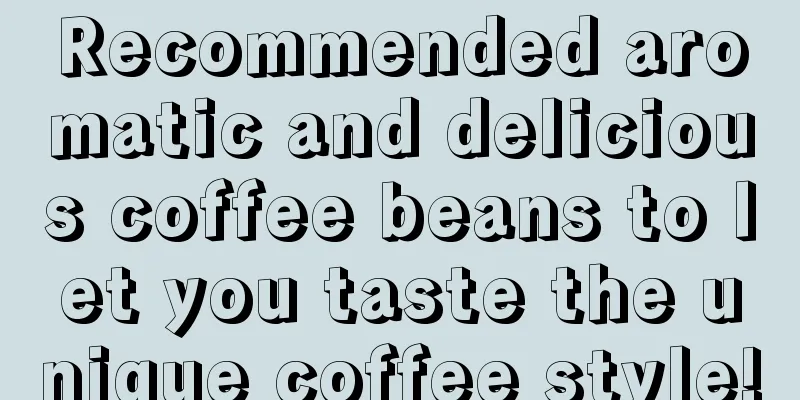 Recommended aromatic and delicious coffee beans to let you taste the unique coffee style!