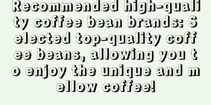 Recommended high-quality coffee bean brands: Selected top-quality coffee beans, allowing you to enjoy the unique and mellow coffee!