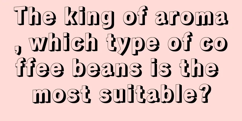 The king of aroma, which type of coffee beans is the most suitable?