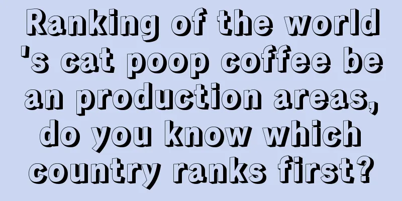 Ranking of the world's cat poop coffee bean production areas, do you know which country ranks first?