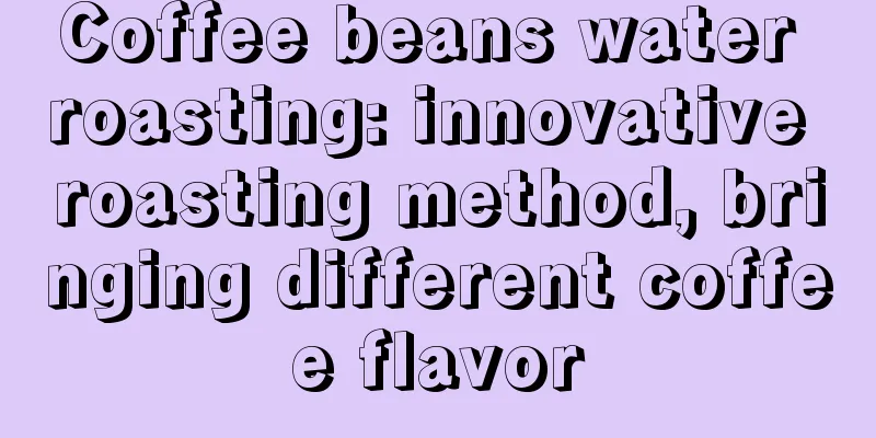 Coffee beans water roasting: innovative roasting method, bringing different coffee flavor