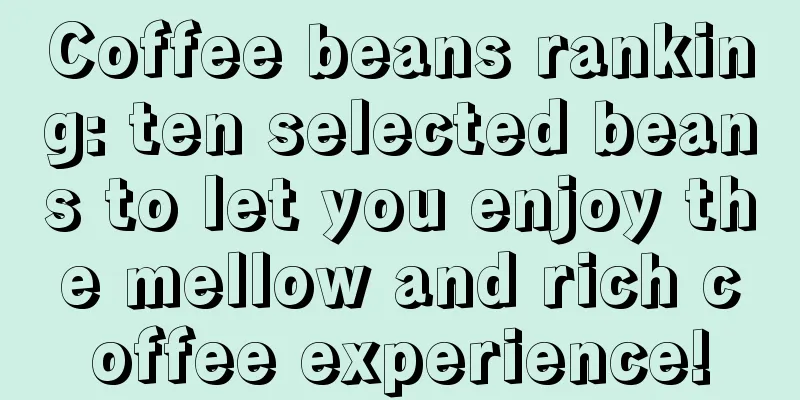 Coffee beans ranking: ten selected beans to let you enjoy the mellow and rich coffee experience!