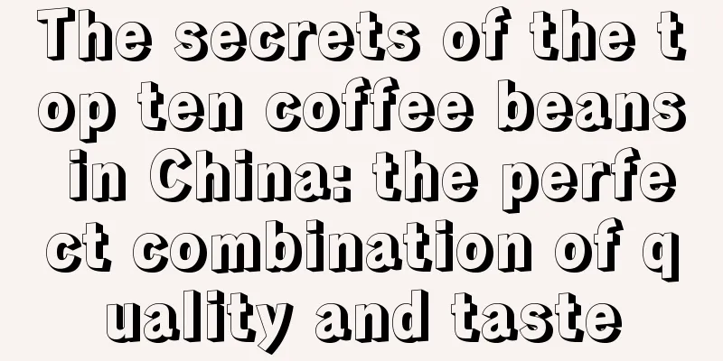 The secrets of the top ten coffee beans in China: the perfect combination of quality and taste