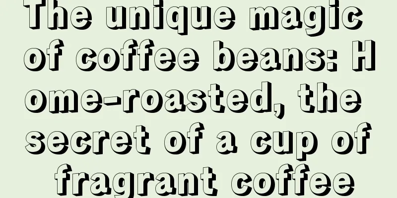 The unique magic of coffee beans: Home-roasted, the secret of a cup of fragrant coffee