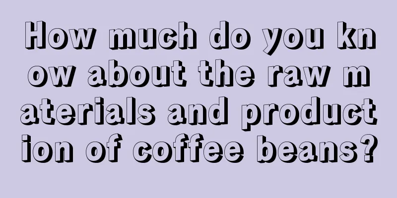 How much do you know about the raw materials and production of coffee beans?