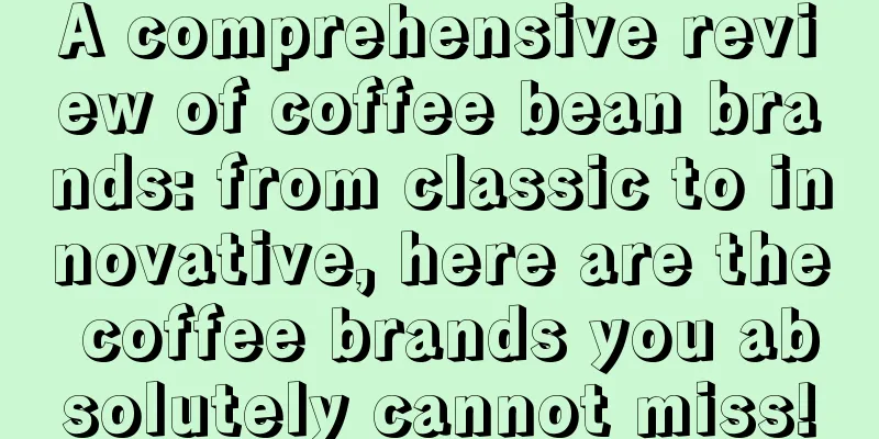 A comprehensive review of coffee bean brands: from classic to innovative, here are the coffee brands you absolutely cannot miss!