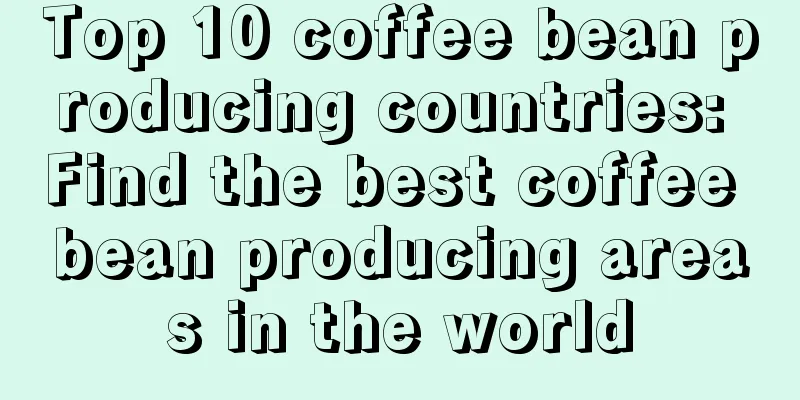 Top 10 coffee bean producing countries: Find the best coffee bean producing areas in the world