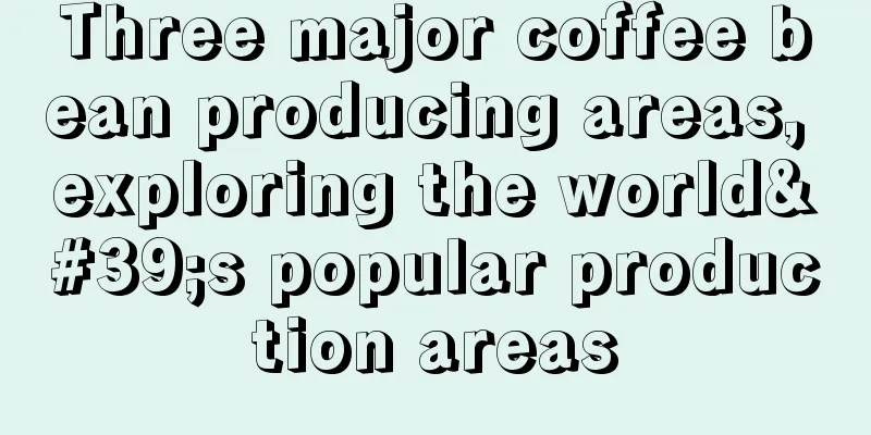 Three major coffee bean producing areas, exploring the world's popular production areas