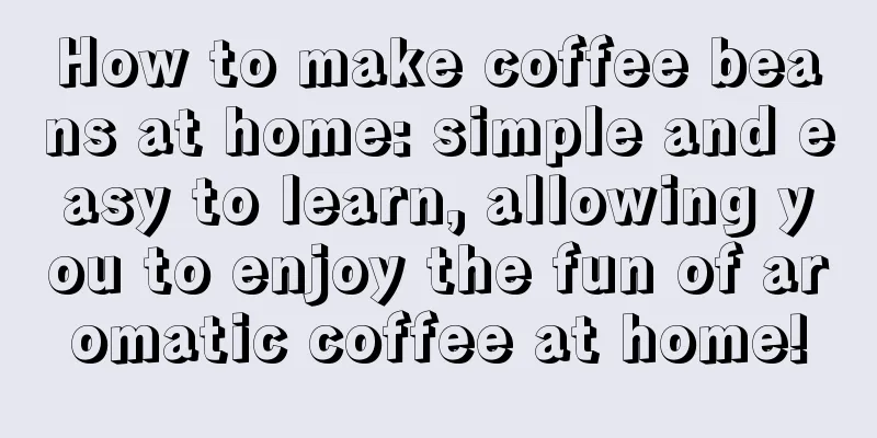 How to make coffee beans at home: simple and easy to learn, allowing you to enjoy the fun of aromatic coffee at home!