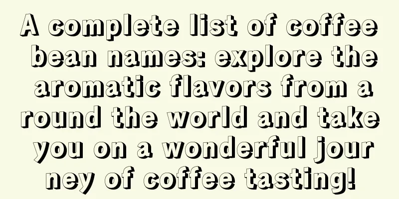 A complete list of coffee bean names: explore the aromatic flavors from around the world and take you on a wonderful journey of coffee tasting!