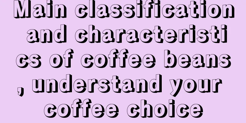 Main classification and characteristics of coffee beans, understand your coffee choice