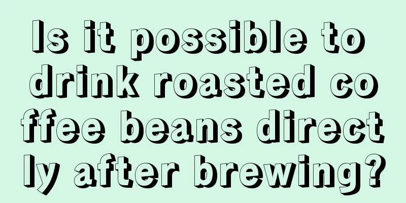 Is it possible to drink roasted coffee beans directly after brewing?