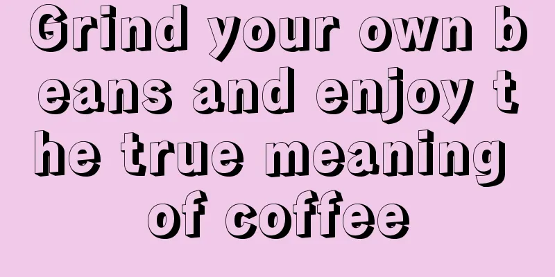 Grind your own beans and enjoy the true meaning of coffee