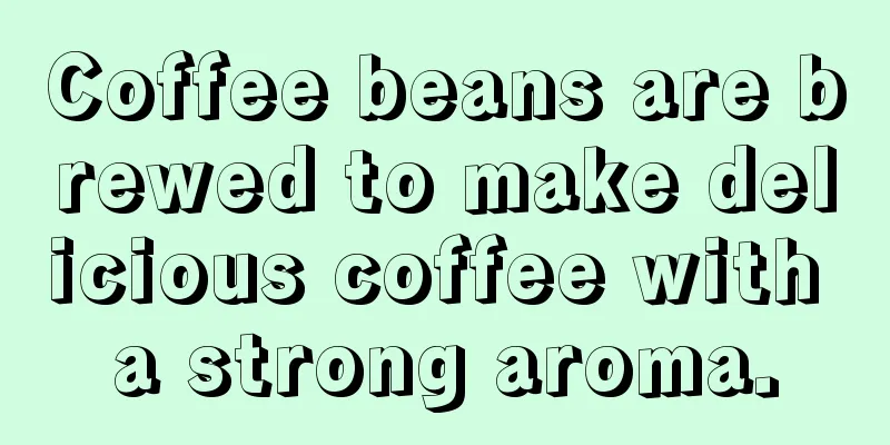 Coffee beans are brewed to make delicious coffee with a strong aroma.