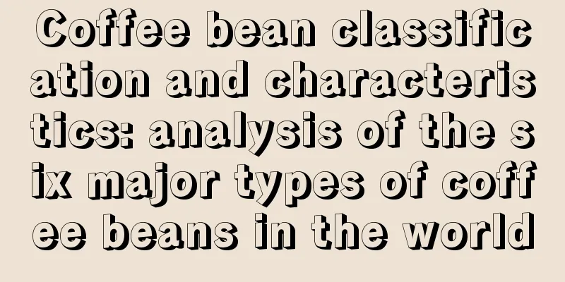 Coffee bean classification and characteristics: analysis of the six major types of coffee beans in the world