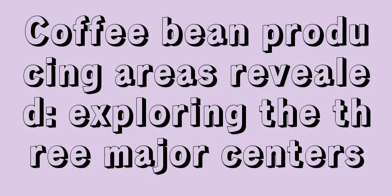 Coffee bean producing areas revealed: exploring the three major centers