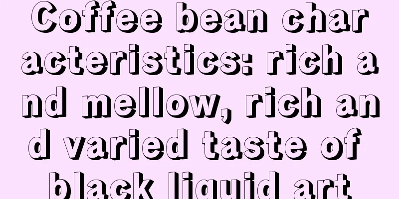 Coffee bean characteristics: rich and mellow, rich and varied taste of black liquid art