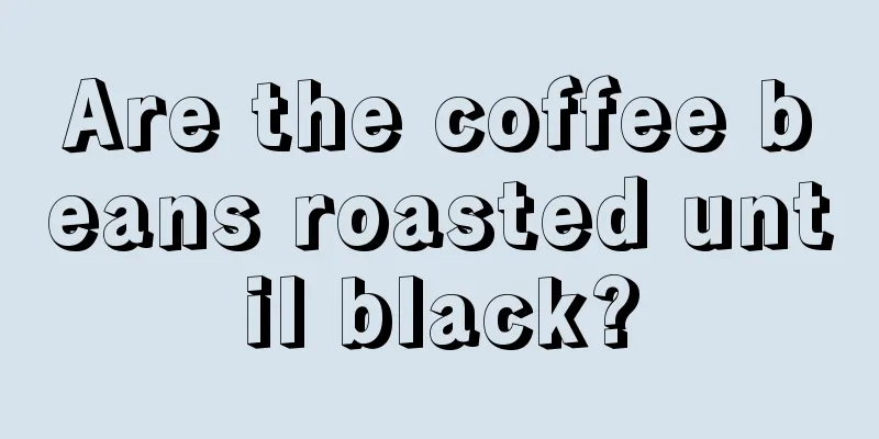 Are the coffee beans roasted until black?