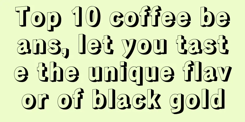 Top 10 coffee beans, let you taste the unique flavor of black gold