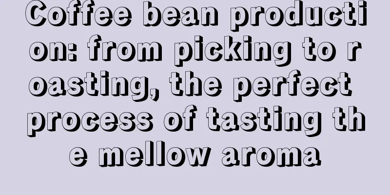 Coffee bean production: from picking to roasting, the perfect process of tasting the mellow aroma