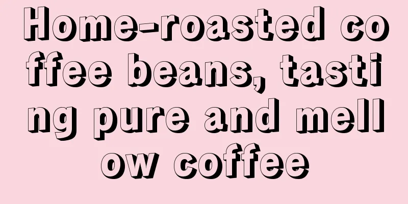 Home-roasted coffee beans, tasting pure and mellow coffee