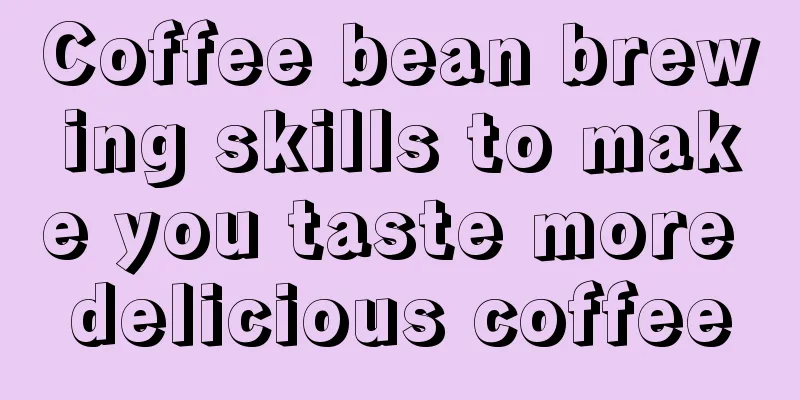 Coffee bean brewing skills to make you taste more delicious coffee