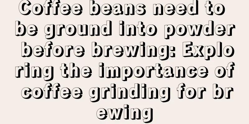 Coffee beans need to be ground into powder before brewing: Exploring the importance of coffee grinding for brewing