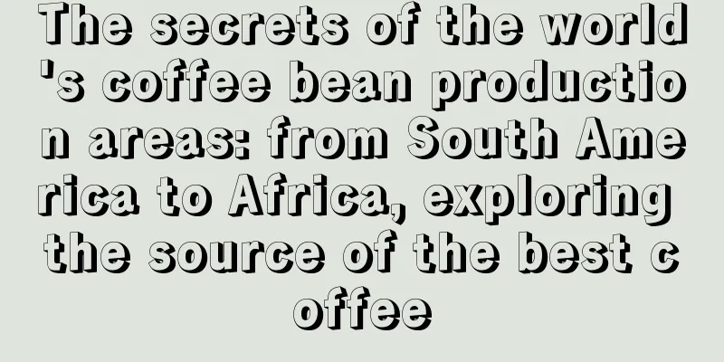 The secrets of the world's coffee bean production areas: from South America to Africa, exploring the source of the best coffee