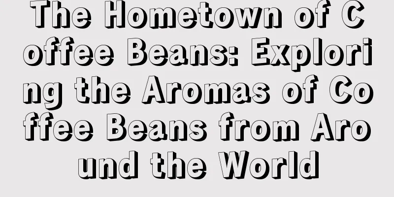 The Hometown of Coffee Beans: Exploring the Aromas of Coffee Beans from Around the World