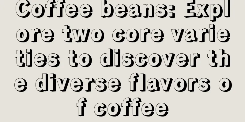 Coffee beans: Explore two core varieties to discover the diverse flavors of coffee