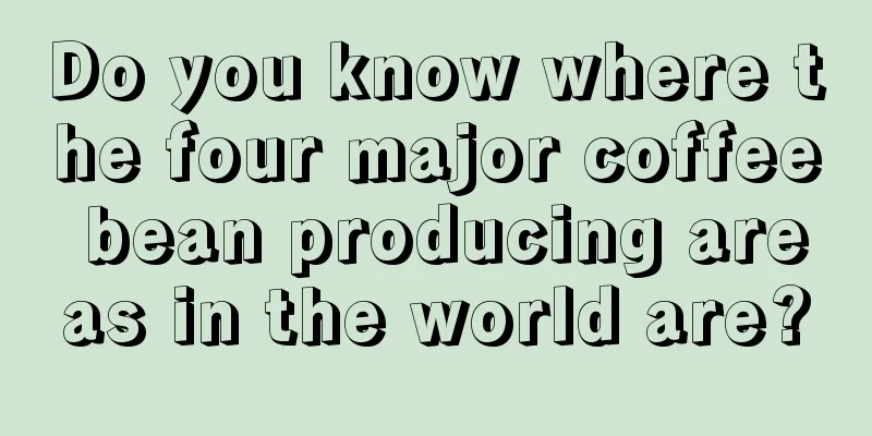 Do you know where the four major coffee bean producing areas in the world are?