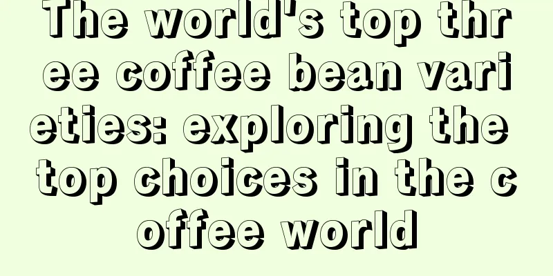 The world's top three coffee bean varieties: exploring the top choices in the coffee world