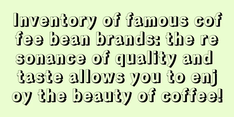 Inventory of famous coffee bean brands: the resonance of quality and taste allows you to enjoy the beauty of coffee!