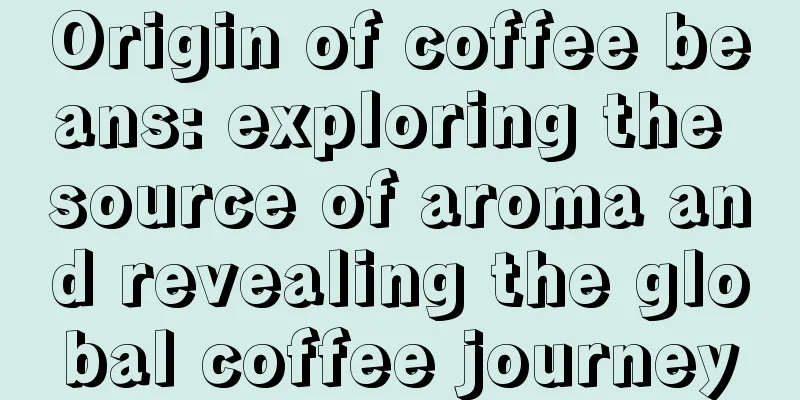 Origin of coffee beans: exploring the source of aroma and revealing the global coffee journey